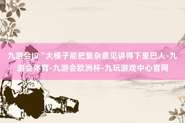 九游会J9“大模子能把复杂意见讲得下里巴人-九游会体育-九游会欧洲杯-九玩游戏中心官网