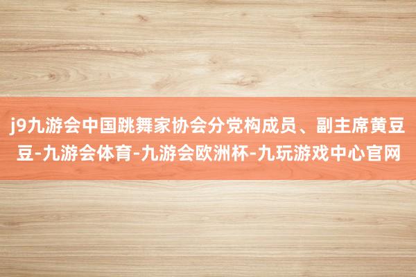 j9九游会中国跳舞家协会分党构成员、副主席黄豆豆-九游会体育-九游会欧洲杯-九玩游戏中心官网