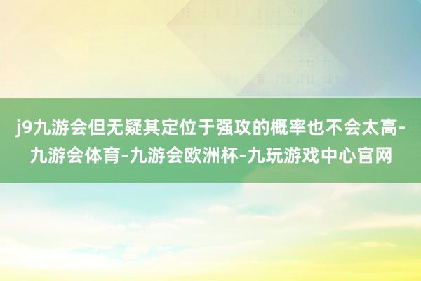 j9九游会但无疑其定位于强攻的概率也不会太高-九游会体育-九游会欧洲杯-九玩游戏中心官网