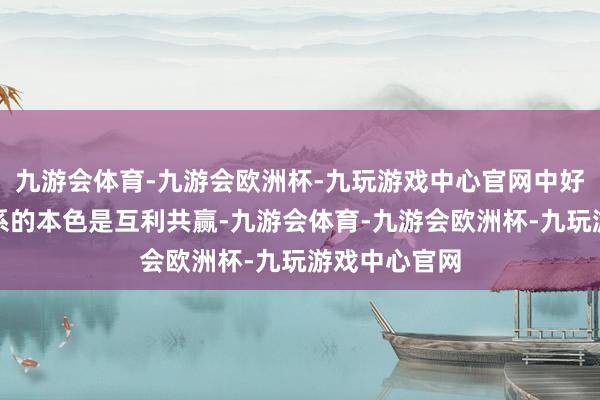 九游会体育-九游会欧洲杯-九玩游戏中心官网中好意思经贸关系的本色是互利共赢-九游会体育-九游会欧洲杯-九玩游戏中心官网