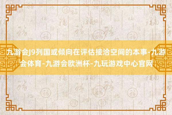 九游会J9列国或倾向在评估接洽空间的本事-九游会体育-九游会欧洲杯-九玩游戏中心官网