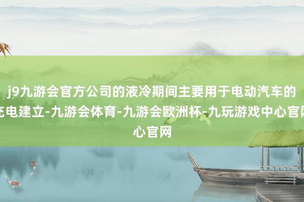 j9九游会官方公司的液冷期间主要用于电动汽车的充电建立-九游会体育-九游会欧洲杯-九玩游戏中心官网