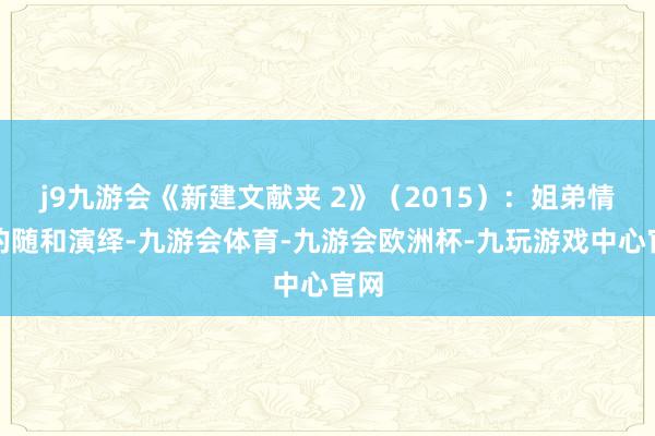 j9九游会《新建文献夹 2》（2015）：姐弟情深的随和演绎-九游会体育-九游会欧洲杯-九玩游戏中心官网
