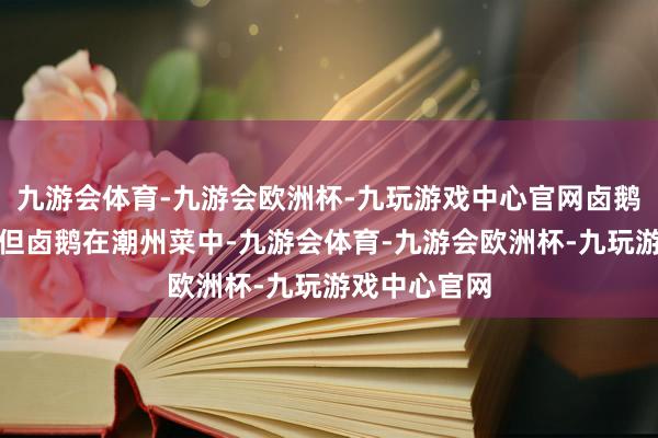 九游会体育-九游会欧洲杯-九玩游戏中心官网卤鹅较为普通；但卤鹅在潮州菜中-九游会体育-九游会欧洲杯-九玩游戏中心官网