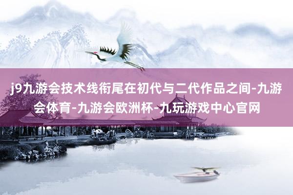 j9九游会技术线衔尾在初代与二代作品之间-九游会体育-九游会欧洲杯-九玩游戏中心官网