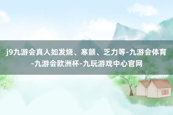 j9九游会真人如发烧、寒颤、乏力等-九游会体育-九游会欧洲杯-九玩游戏中心官网