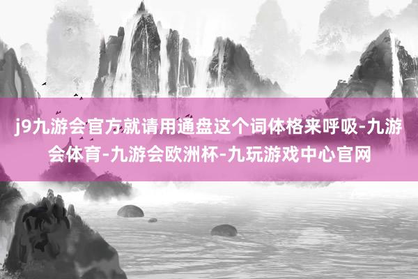 j9九游会官方就请用通盘这个词体格来呼吸-九游会体育-九游会欧洲杯-九玩游戏中心官网