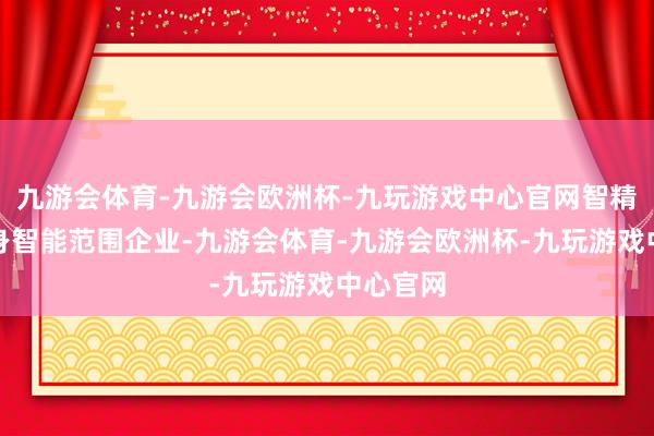 九游会体育-九游会欧洲杯-九玩游戏中心官网智精深是具身智能范围企业-九游会体育-九游会欧洲杯-九玩游戏中心官网