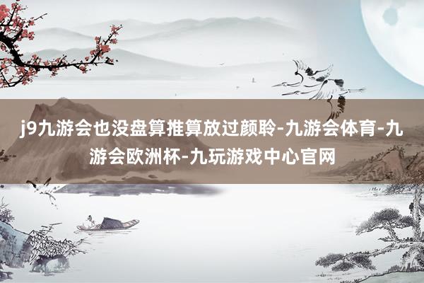 j9九游会也没盘算推算放过颜聆-九游会体育-九游会欧洲杯-九玩游戏中心官网