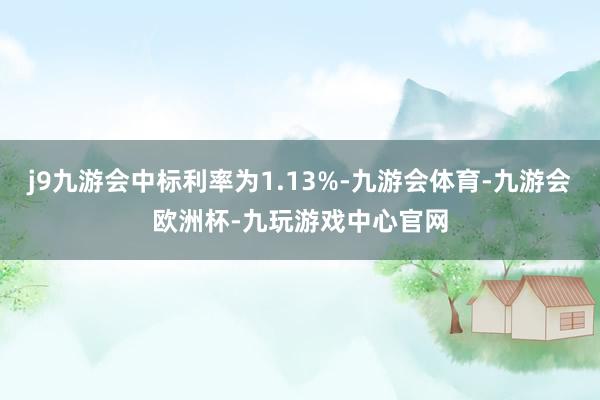 j9九游会中标利率为1.13%-九游会体育-九游会欧洲杯-九玩游戏中心官网